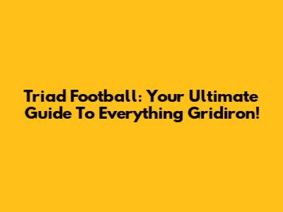 Triad Football: Your Ultimate Guide To Everything Gridiron!