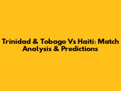 Trinidad & Tobago Vs Haiti: Match Analysis & Predictions