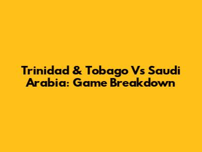Trinidad & Tobago Vs Saudi Arabia: Game Breakdown