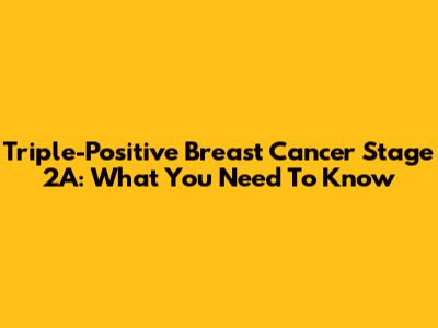 Triple-Positive Breast Cancer Stage 2A: What You Need To Know