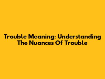 Trouble Meaning: Understanding The Nuances Of 'Trouble'