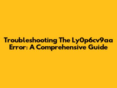 Troubleshooting The Ly0p6cv9aa Error: A Comprehensive Guide
