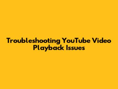 Troubleshooting YouTube Video Playback Issues