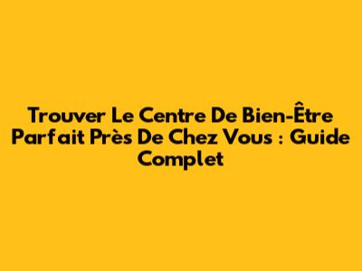 Trouver Le Centre De Bien-Être Parfait Près De Chez Vous : Guide Complet