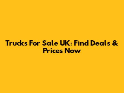 Trucks For Sale UK: Find Deals & Prices Now