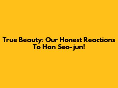 True Beauty: Our Honest Reactions To Han Seo-jun!