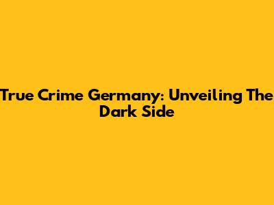 True Crime Germany: Unveiling The Dark Side