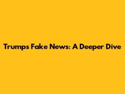 Trump's "Fake News": A Deeper Dive