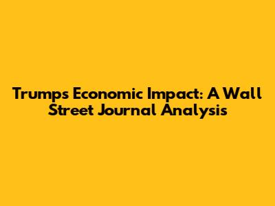 Trump's Economic Impact: A Wall Street Journal Analysis