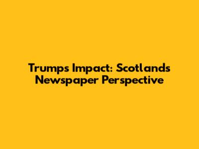 Trump's Impact: Scotland's Newspaper Perspective