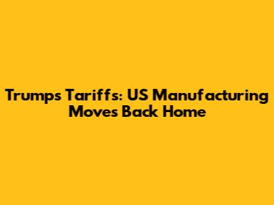 Trump's Tariffs: US Manufacturing Moves Back Home