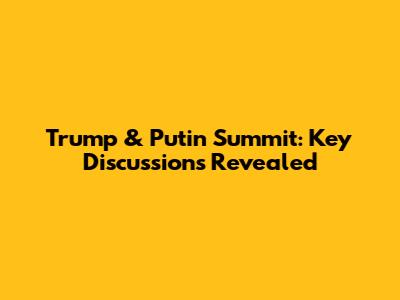Trump & Putin Summit: Key Discussions Revealed