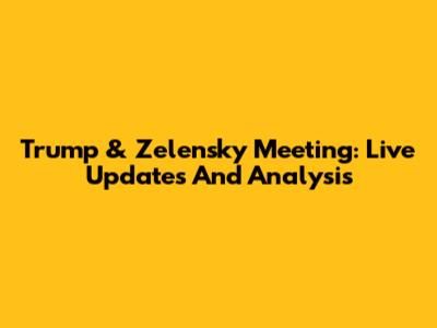 Trump & Zelensky Meeting: Live Updates And Analysis