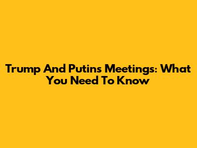 Trump And Putin's Meetings: What You Need To Know