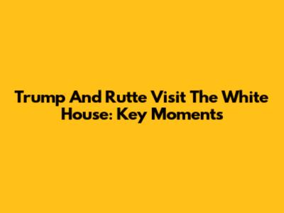 Trump And Rutte Visit The White House: Key Moments