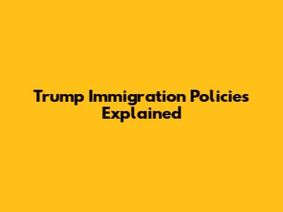Trump Immigration Policies Explained