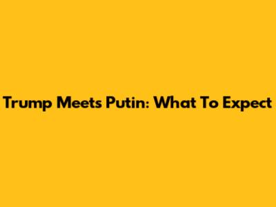 Trump Meets Putin: What To Expect