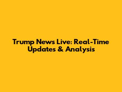 Trump News Live: Real-Time Updates & Analysis