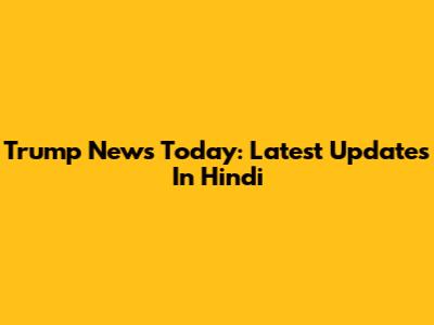 Trump News Today: Latest Updates In Hindi