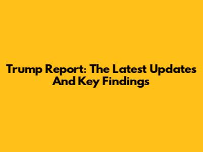 Trump Report: The Latest Updates And Key Findings