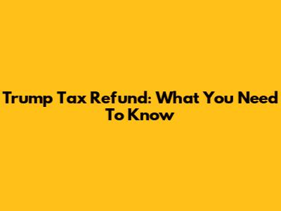 Trump Tax Refund: What You Need To Know