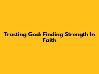 Trusting God: Finding Strength In Faith