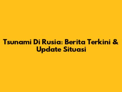 Tsunami Di Rusia: Berita Terkini & Update Situasi