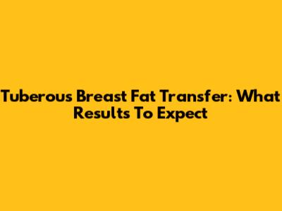 Tuberous Breast Fat Transfer: What Results To Expect