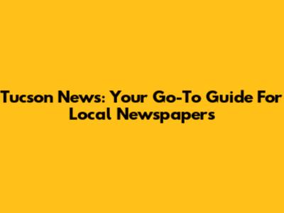 Tucson News: Your Go-To Guide For Local Newspapers