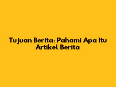 Tujuan Berita: Pahami Apa Itu Artikel Berita