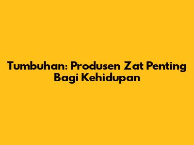 Tumbuhan: Produsen Zat Penting Bagi Kehidupan