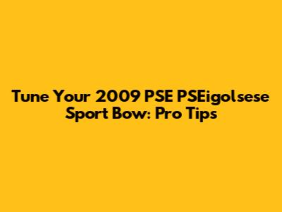 Tune Your 2009 PSE PSEigolsese Sport Bow: Pro Tips