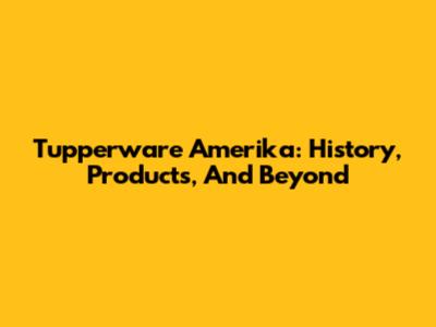 Tupperware Amerika: History, Products, And Beyond