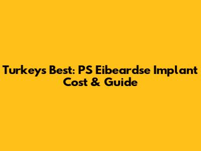 Turkey's Best: PS Eibeardse Implant Cost & Guide