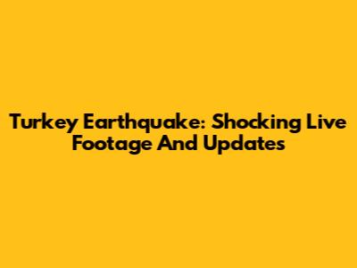 Turkey Earthquake: Shocking Live Footage And Updates