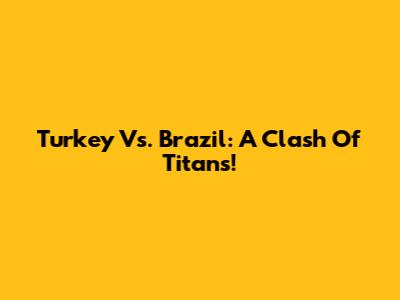 Turkey Vs. Brazil: A Clash Of Titans!