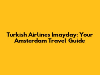 Turkish Airlines Imayday: Your Amsterdam Travel Guide