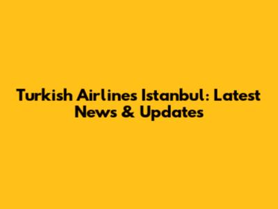 Turkish Airlines Istanbul: Latest News & Updates