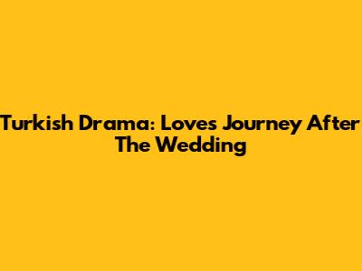 Turkish Drama: Love's Journey After The Wedding