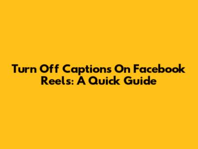 Turn Off Captions On Facebook Reels: A Quick Guide