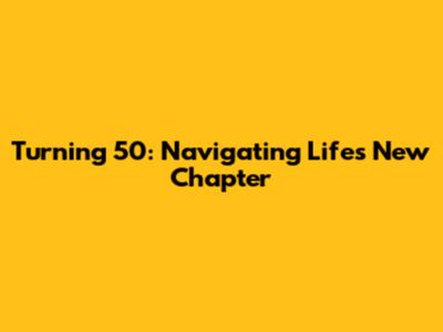 Turning 50: Navigating Life's New Chapter
