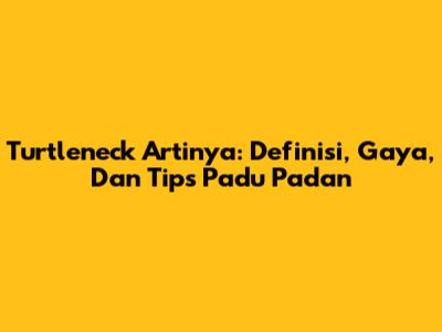 Turtleneck Artinya: Definisi, Gaya, Dan Tips Padu Padan