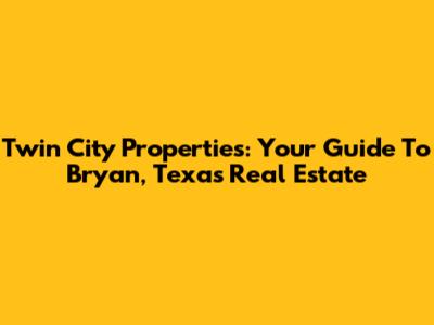 Twin City Properties: Your Guide To Bryan, Texas Real Estate