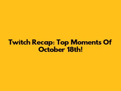 Twitch Recap: Top Moments Of October 18th!