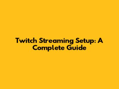 Twitch Streaming Setup: A Complete Guide