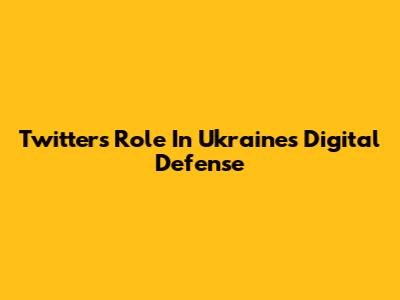 Twitter's Role In Ukraine's Digital Defense