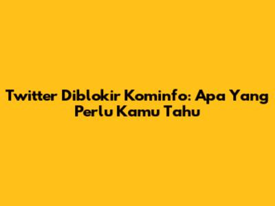 Twitter Diblokir Kominfo: Apa Yang Perlu Kamu Tahu
