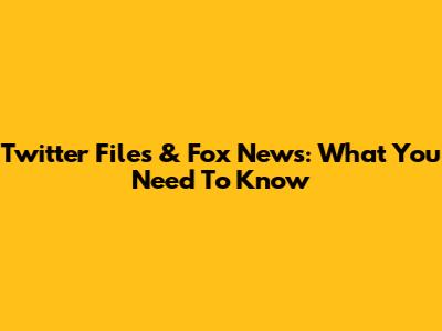 Twitter Files & Fox News: What You Need To Know