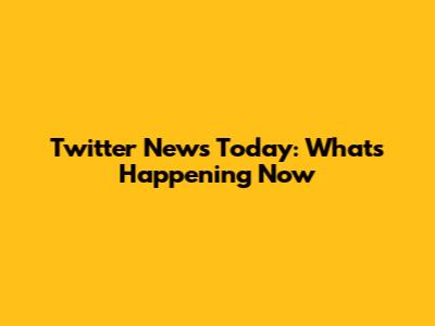 Twitter News Today: What's Happening Now