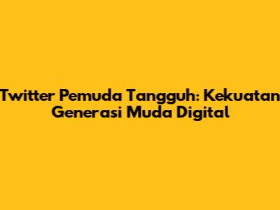 Twitter Pemuda Tangguh: Kekuatan Generasi Muda Digital